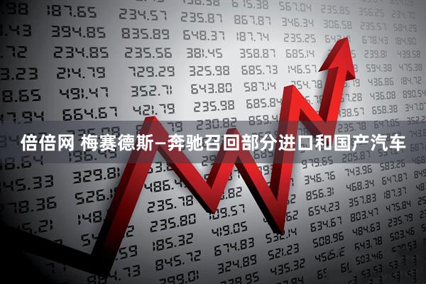 倍倍网 梅赛德斯—奔驰召回部分进口和国产汽车