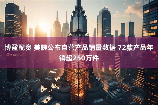 博盈配资 美腕公布自营产品销量数据 72款产品年销超250万件