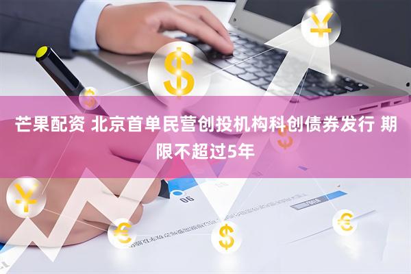 芒果配资 北京首单民营创投机构科创债券发行 期限不超过5年