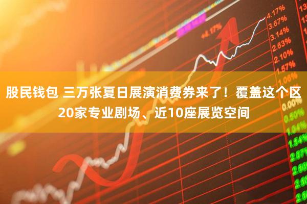 股民钱包 三万张夏日展演消费券来了！覆盖这个区20家专业剧场、近10座展览空间
