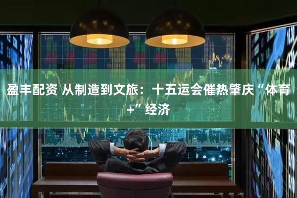盈丰配资 从制造到文旅：十五运会催热肇庆“体育+”经济