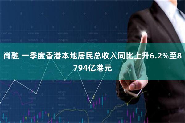 尚融 一季度香港本地居民总收入同比上升6.2%至8794亿港元