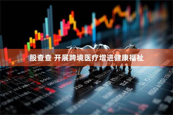 股查查 开展跨境医疗增进健康福祉