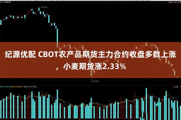 纪源优配 CBOT农产品期货主力合约收盘多数上涨，小麦期货涨2.33%