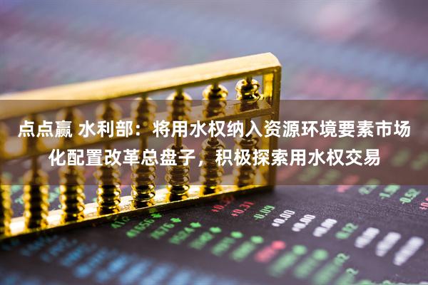 点点赢 水利部：将用水权纳入资源环境要素市场化配置改革总盘子，积极探索用水权交易