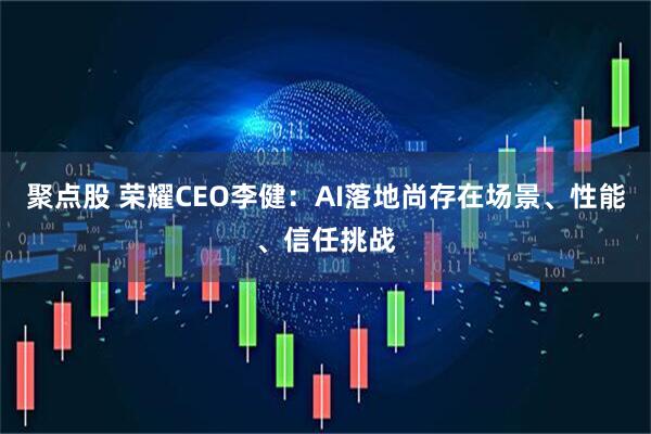 聚点股 荣耀CEO李健：AI落地尚存在场景、性能、信任挑战