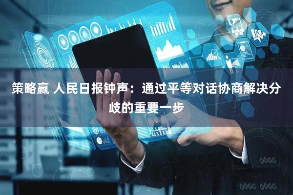 策略赢 人民日报钟声：通过平等对话协商解决分歧的重要一步
