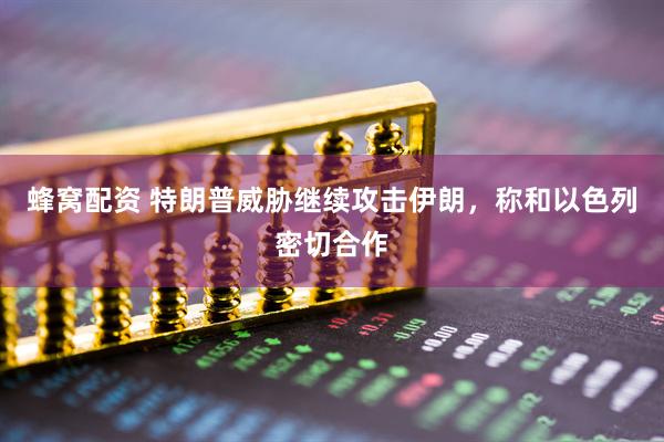蜂窝配资 特朗普威胁继续攻击伊朗，称和以色列密切合作