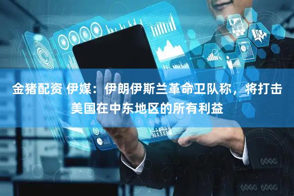 金猪配资 伊媒：伊朗伊斯兰革命卫队称，将打击美国在中东地区的所有利益