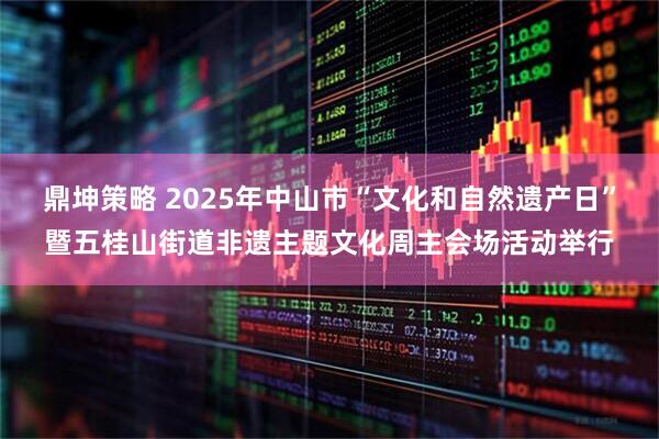 鼎坤策略 2025年中山市“文化和自然遗产日”暨五桂山街道非遗主题文化周主会场活动举行