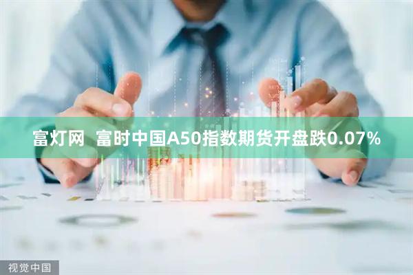富灯网  富时中国A50指数期货开盘跌0.07%