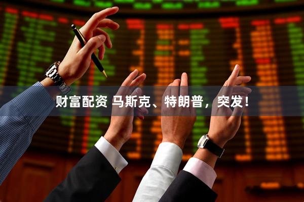 财富配资 马斯克、特朗普，突发！