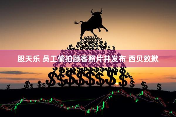 股天乐 员工偷拍顾客照片并发布 西贝致歉