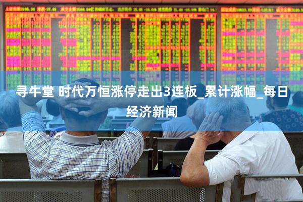 寻牛堂 时代万恒涨停走出3连板_累计涨幅_每日经济新闻