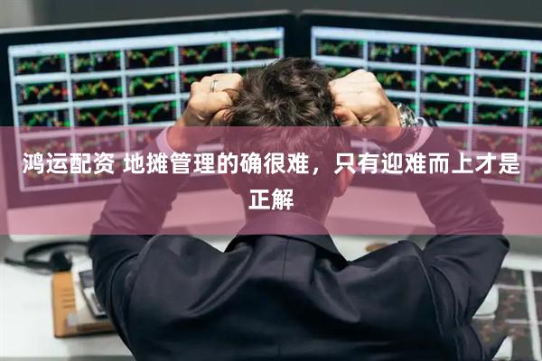鸿运配资 地摊管理的确很难，只有迎难而上才是正解