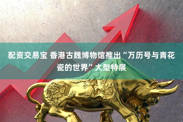 配资交易宝 香港古魏博物馆推出“万历号与青花瓷的世界”大型特展