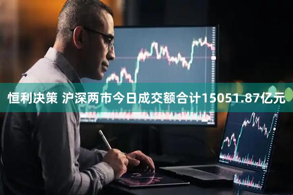 恒利决策 沪深两市今日成交额合计15051.87亿元