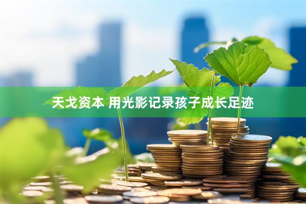 天戈资本 用光影记录孩子成长足迹