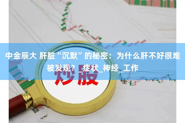 中金辰大 肝脏“沉默”的秘密：为什么肝不好很难被发现？_症状_神经_工作