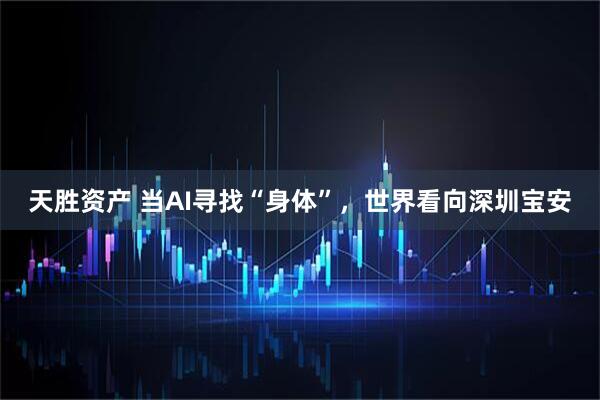 天胜资产 当AI寻找“身体”，世界看向深圳宝安