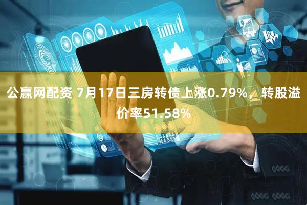 公赢网配资 7月17日三房转债上涨0.79%，转股溢价率51.58%