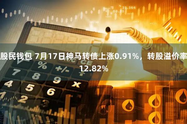 股民钱包 7月17日神马转债上涨0.91%，转股溢价率12.82%