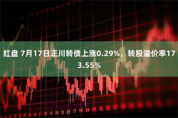 红盘 7月17日正川转债上涨0.29%，转股溢价率173.55%