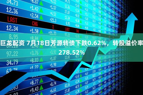 巨龙配资 7月18日芳源转债下跌0.62%，转股溢价率278.52%