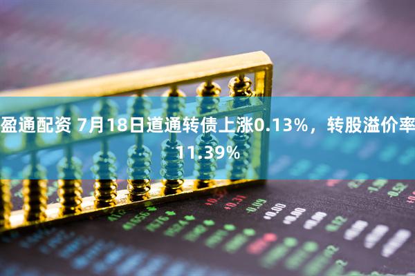 盈通配资 7月18日道通转债上涨0.13%，转股溢价率11.39%