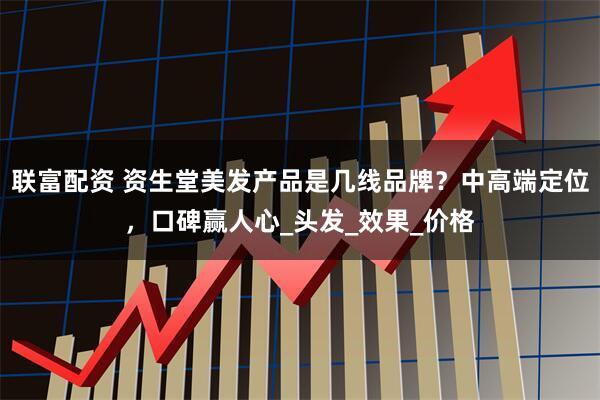 联富配资 资生堂美发产品是几线品牌？中高端定位，口碑赢人心_头发_效果_价格