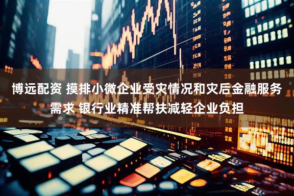 博远配资 摸排小微企业受灾情况和灾后金融服务需求 银行业精准帮扶减轻企业负担