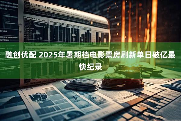 融创优配 2025年暑期档电影票房刷新单日破亿最快纪录