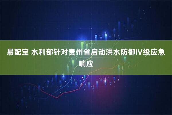 易配宝 水利部针对贵州省启动洪水防御Ⅳ级应急响应