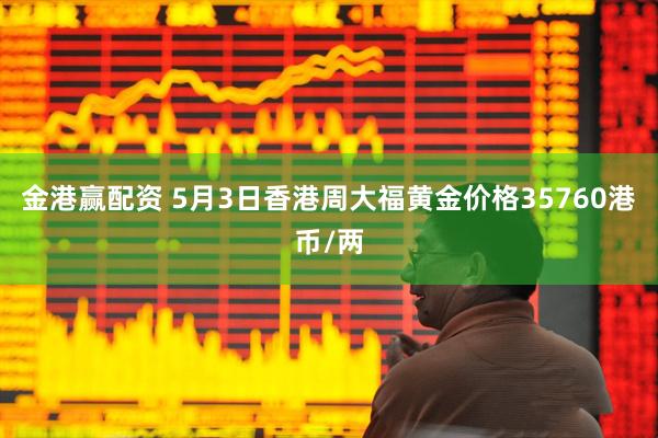 金港赢配资 5月3日香港周大福黄金价格35760港币/两