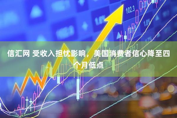 信汇网 受收入担忧影响，美国消费者信心降至四个月低点