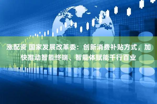 涨配资 国家发展改革委：创新消费补贴方式，加快推动智能终端、智能体赋能千行百业
