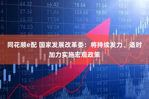 同花顺e配 国家发展改革委：将持续发力、适时加力实施宏观政策