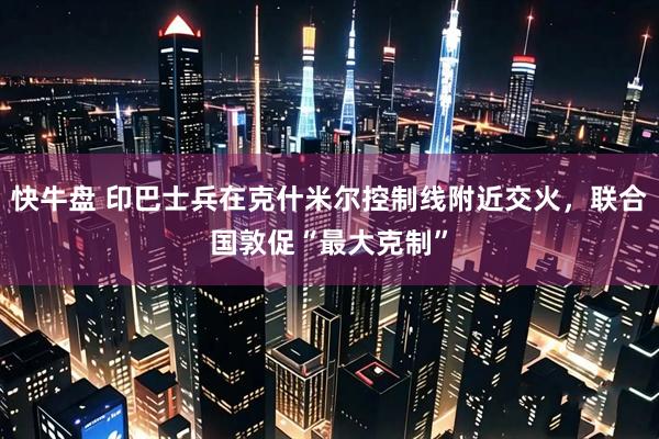 快牛盘 印巴士兵在克什米尔控制线附近交火，联合国敦促“最大克制”