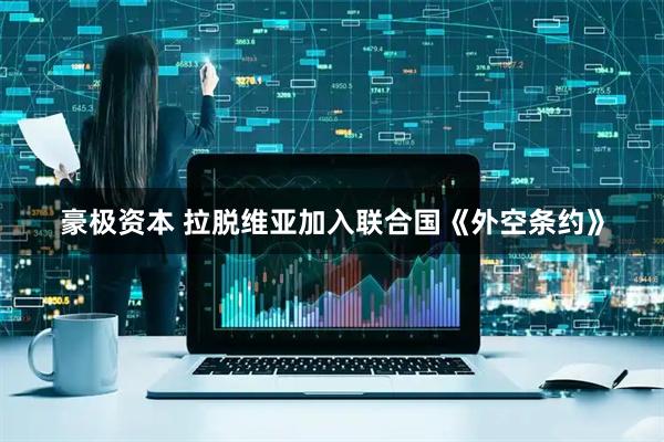 豪极资本 拉脱维亚加入联合国《外空条约》