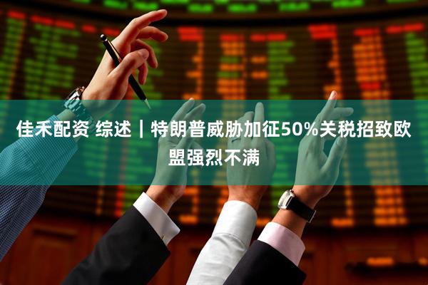 佳禾配资 综述｜特朗普威胁加征50%关税招致欧盟强烈不满