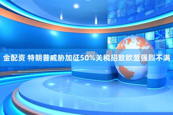 金配资 特朗普威胁加征50%关税招致欧盟强烈不满