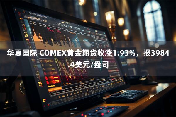 华夏国际 COMEX黄金期货收涨1.93%，报3984.4美元/盎司