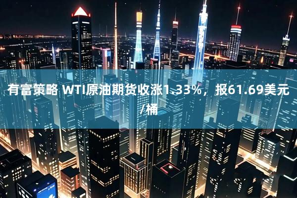 有富策略 WTI原油期货收涨1.33%，报61.69美元/桶