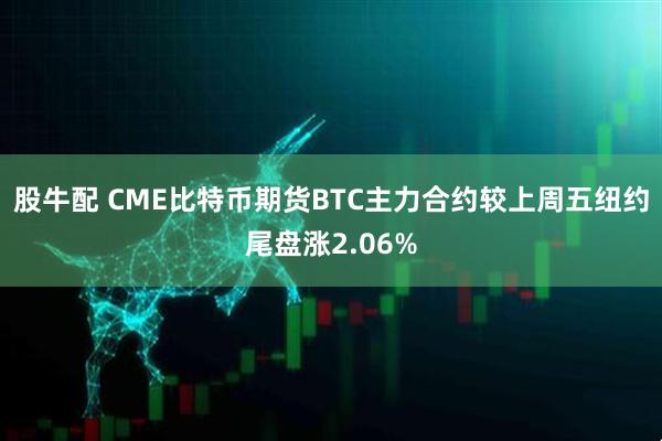 股牛配 CME比特币期货BTC主力合约较上周五纽约尾盘涨2.06%