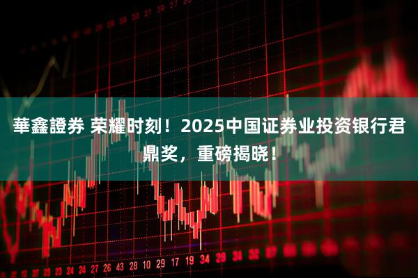 華鑫證券 荣耀时刻!2025中国证券业投资银行君鼎奖,重磅揭晓!
