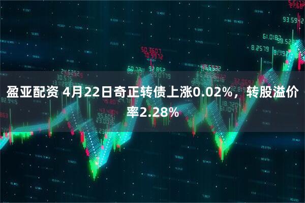 盈亚配资 4月22日奇正转债上涨0.02%，转股溢价率2.28%