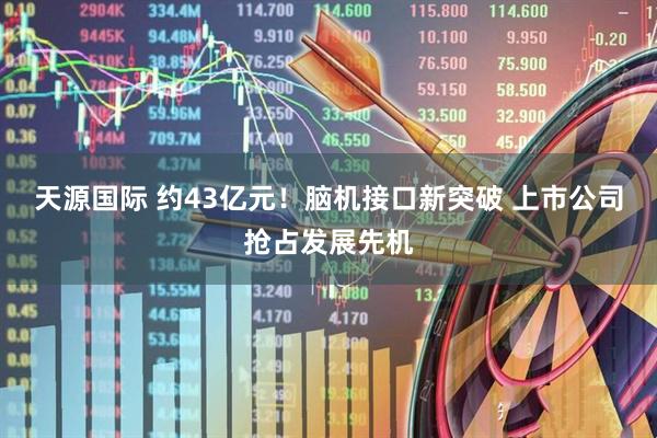 天源国际 约43亿元！脑机接口新突破 上市公司抢占发展先机