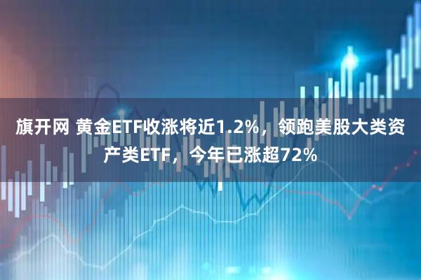 旗开网 黄金ETF收涨将近1.2%，领跑美股大类资产类ETF，今年已涨超72%