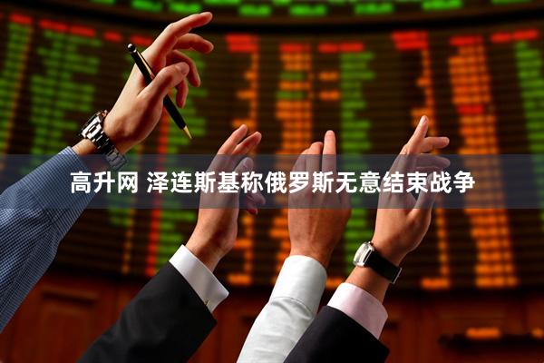 高升网 泽连斯基称俄罗斯无意结束战争