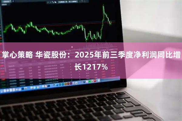 掌心策略 华瓷股份：2025年前三季度净利润同比增长1217%